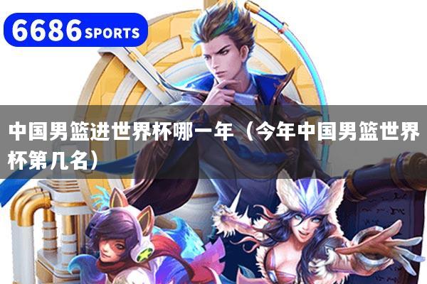 中国男篮进世界杯哪一年（今年中国男篮世界杯第几名）