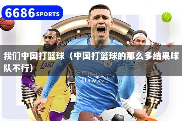 我们中国打篮球（中国打篮球的那么多结果球队不行）