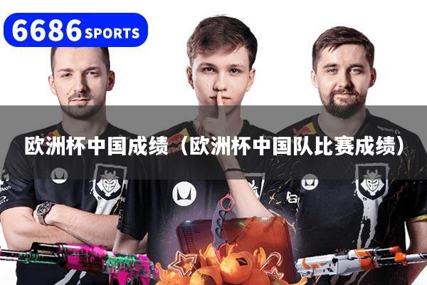 欧洲杯中国成绩（欧洲杯中国队比赛成绩）