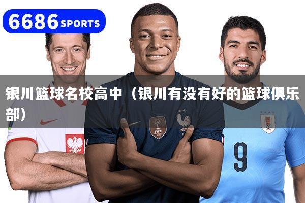 银川篮球名校高中（银川有没有好的篮球俱乐部）