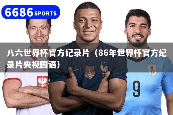 八六世界杯官方记录片（86年世界杯官方纪录片央视国语）