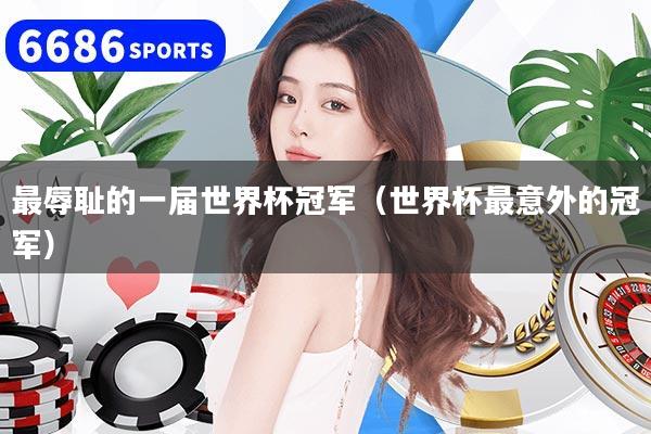 最辱耻的一届世界杯冠军（世界杯最意外的冠军）