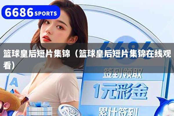 篮球皇后短片集锦（篮球皇后短片集锦在线观看）