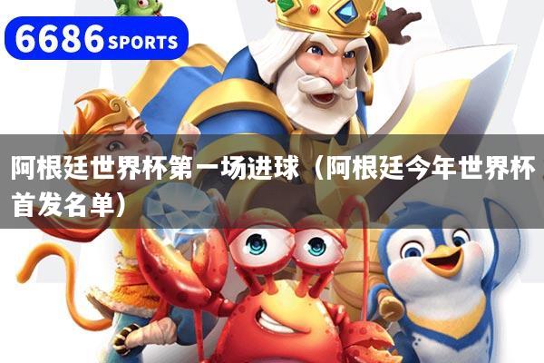 阿根廷世界杯第一场进球(阿根廷今年世界杯首发名单)