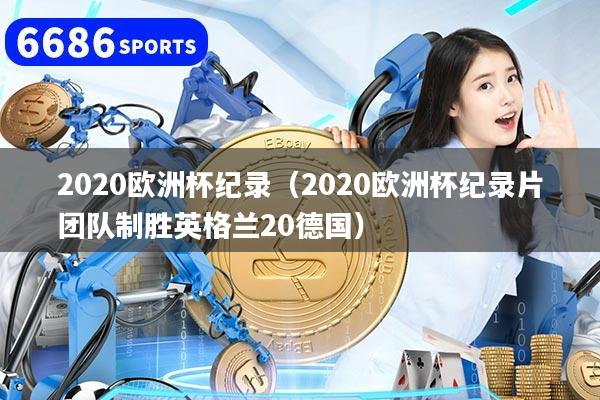 2020欧洲杯纪录（2020欧洲杯纪录片团队制胜英格兰20德国）