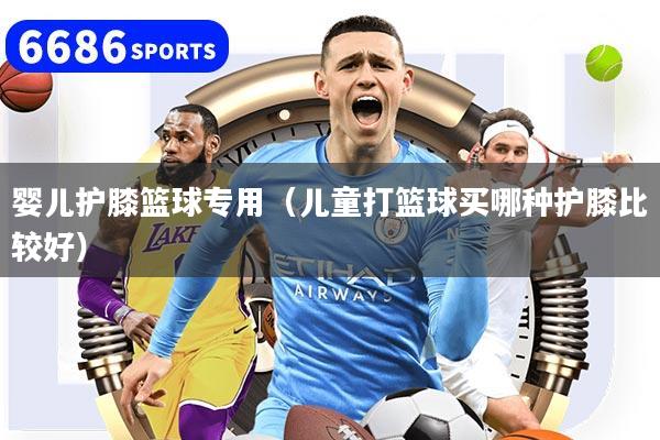 婴儿护膝篮球专用（儿童打篮球买哪种护膝比较好）