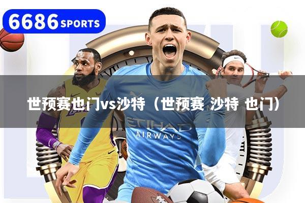 世预赛也门vs沙特（世预赛 沙特 也门）