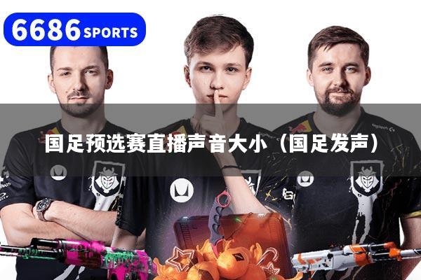 国足预选赛直播声音大小（国足发声）