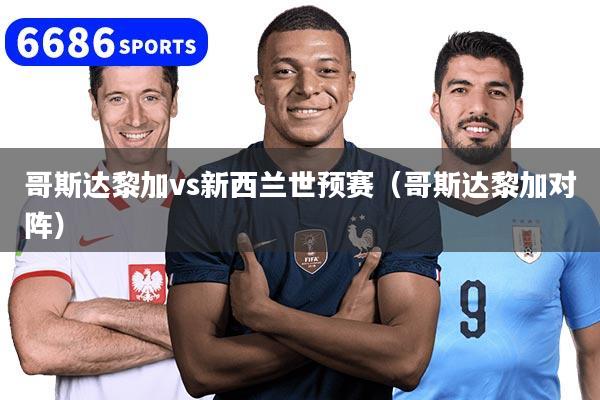 哥斯达黎加vs新西兰世预赛（哥斯达黎加对阵）