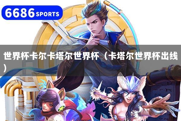 世界杯卡尔卡塔尔世界杯（卡塔尔世界杯出线）