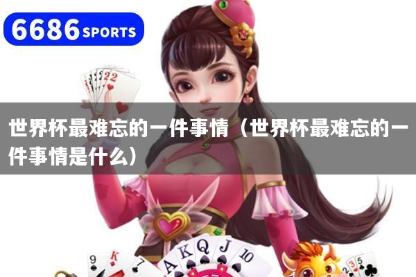 世界杯最难忘的一件事情（世界杯最难忘的一件事情是什么）